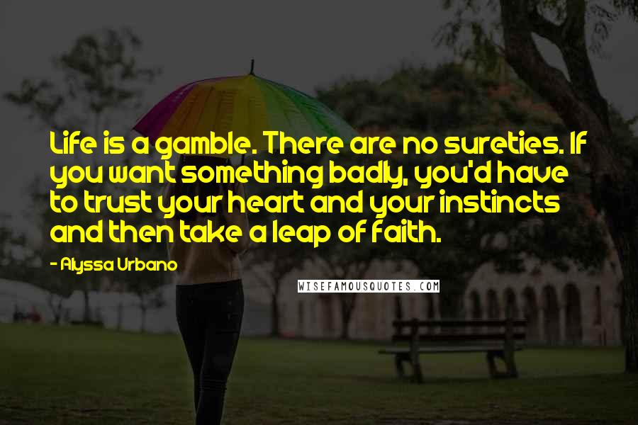 Alyssa Urbano Quotes: Life is a gamble. There are no sureties. If you want something badly, you'd have to trust your heart and your instincts and then take a leap of faith.