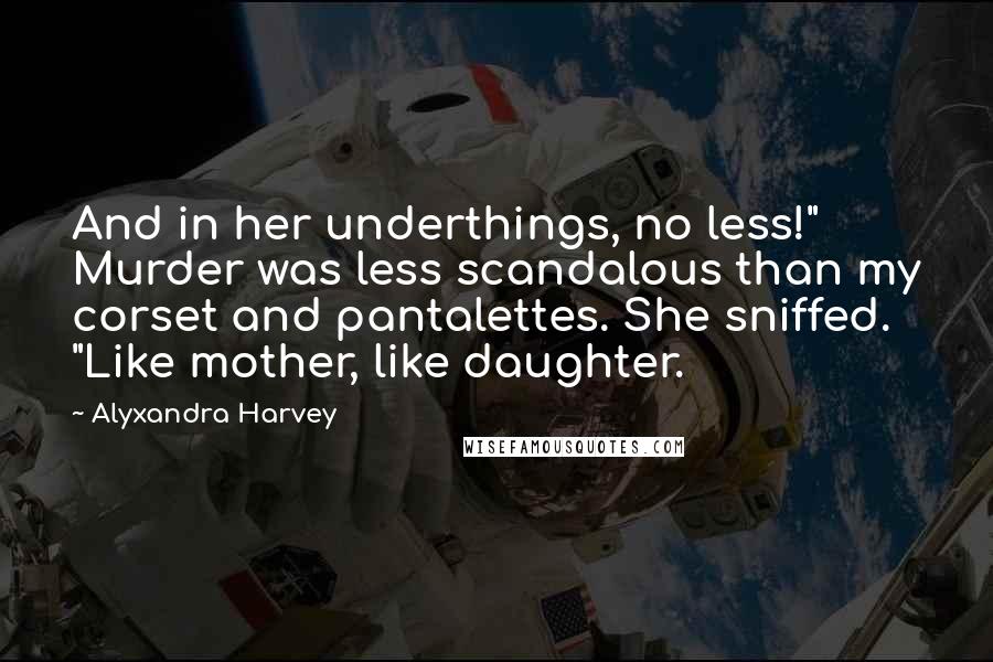 Alyxandra Harvey Quotes: And in her underthings, no less!" Murder was less scandalous than my corset and pantalettes. She sniffed. "Like mother, like daughter.