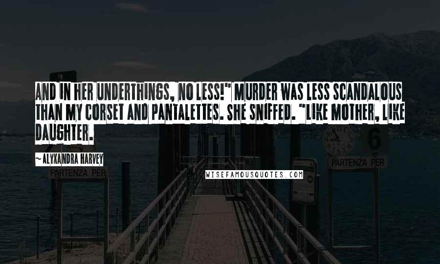 Alyxandra Harvey Quotes: And in her underthings, no less!" Murder was less scandalous than my corset and pantalettes. She sniffed. "Like mother, like daughter.