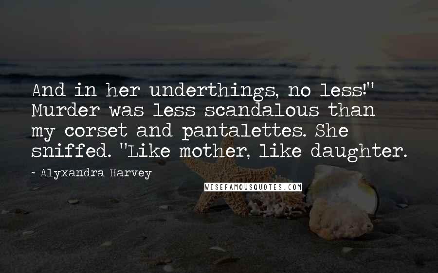 Alyxandra Harvey Quotes: And in her underthings, no less!" Murder was less scandalous than my corset and pantalettes. She sniffed. "Like mother, like daughter.