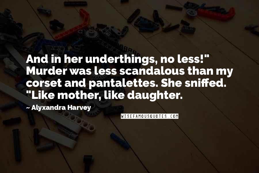 Alyxandra Harvey Quotes: And in her underthings, no less!" Murder was less scandalous than my corset and pantalettes. She sniffed. "Like mother, like daughter.