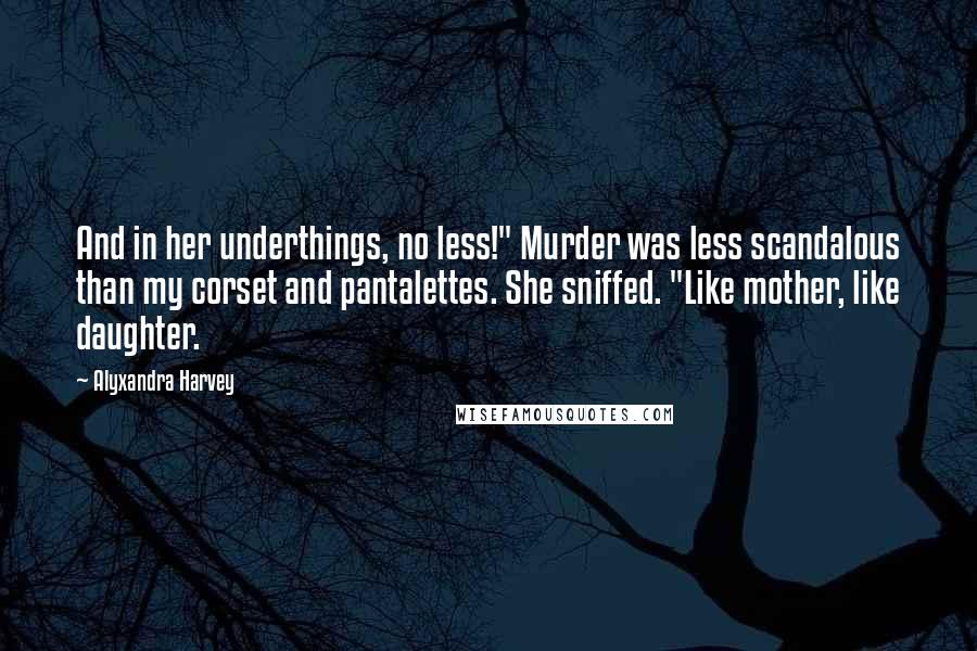 Alyxandra Harvey Quotes: And in her underthings, no less!" Murder was less scandalous than my corset and pantalettes. She sniffed. "Like mother, like daughter.