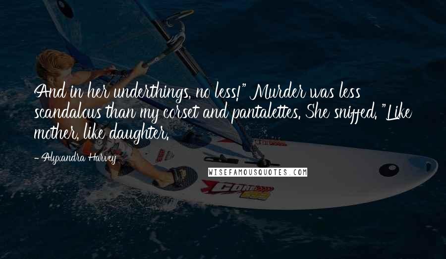 Alyxandra Harvey Quotes: And in her underthings, no less!" Murder was less scandalous than my corset and pantalettes. She sniffed. "Like mother, like daughter.
