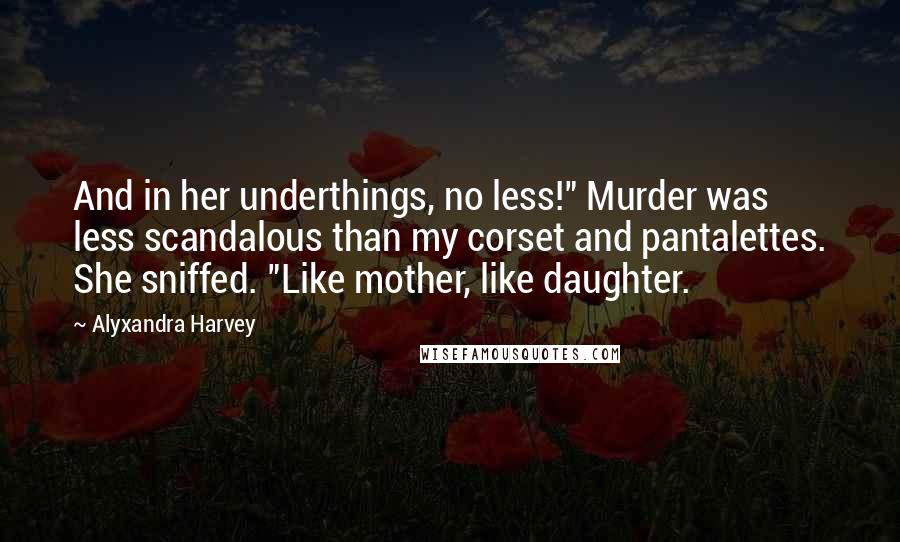 Alyxandra Harvey Quotes: And in her underthings, no less!" Murder was less scandalous than my corset and pantalettes. She sniffed. "Like mother, like daughter.