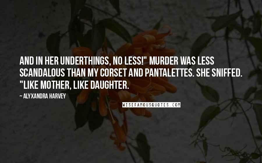 Alyxandra Harvey Quotes: And in her underthings, no less!" Murder was less scandalous than my corset and pantalettes. She sniffed. "Like mother, like daughter.