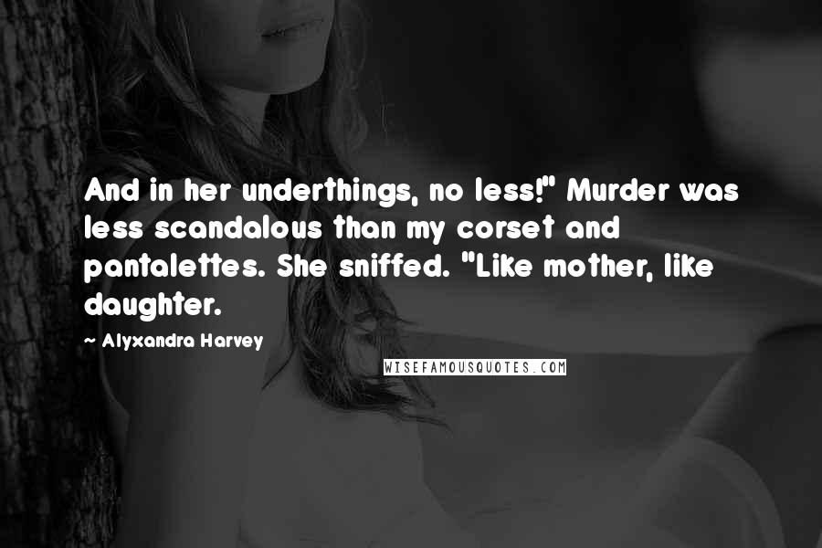 Alyxandra Harvey Quotes: And in her underthings, no less!" Murder was less scandalous than my corset and pantalettes. She sniffed. "Like mother, like daughter.