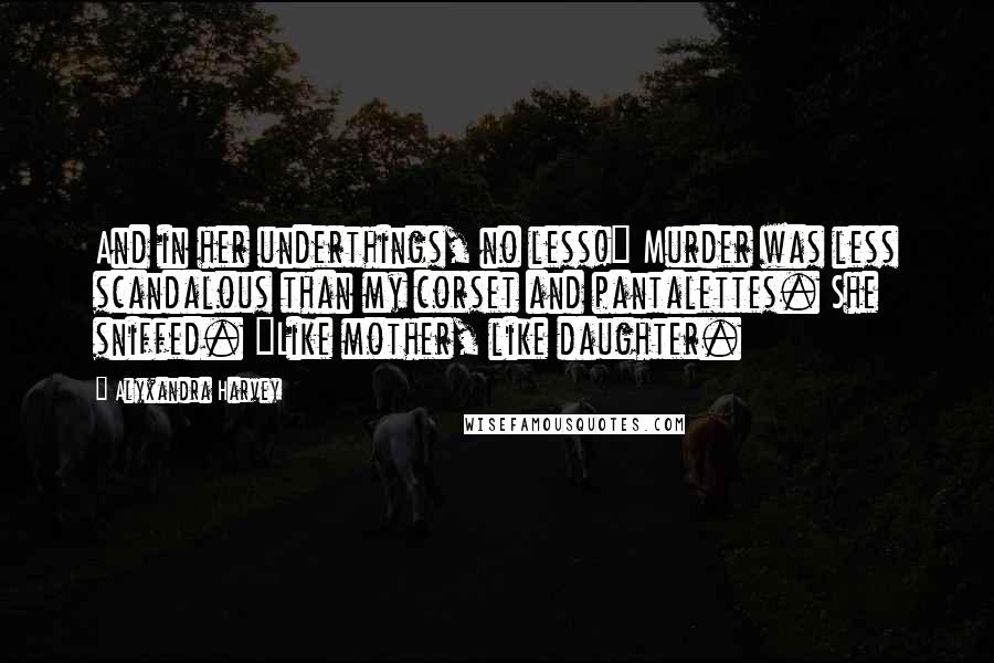 Alyxandra Harvey Quotes: And in her underthings, no less!" Murder was less scandalous than my corset and pantalettes. She sniffed. "Like mother, like daughter.