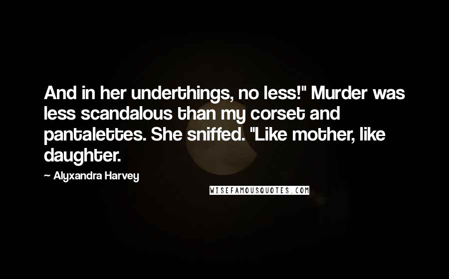 Alyxandra Harvey Quotes: And in her underthings, no less!" Murder was less scandalous than my corset and pantalettes. She sniffed. "Like mother, like daughter.