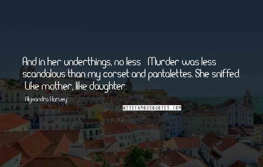 Alyxandra Harvey Quotes: And in her underthings, no less!" Murder was less scandalous than my corset and pantalettes. She sniffed. "Like mother, like daughter.