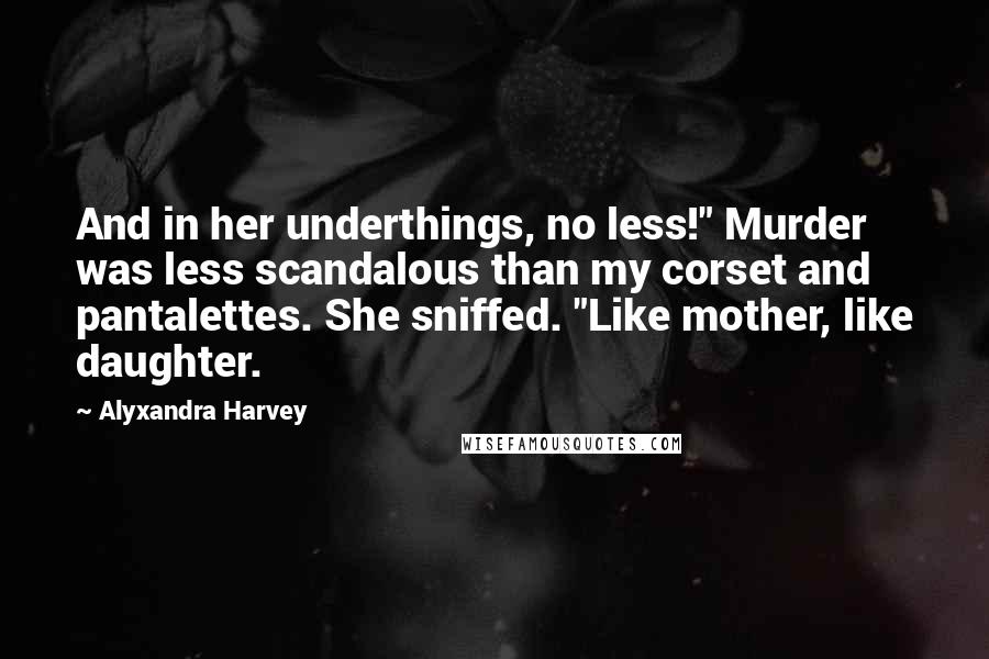 Alyxandra Harvey Quotes: And in her underthings, no less!" Murder was less scandalous than my corset and pantalettes. She sniffed. "Like mother, like daughter.