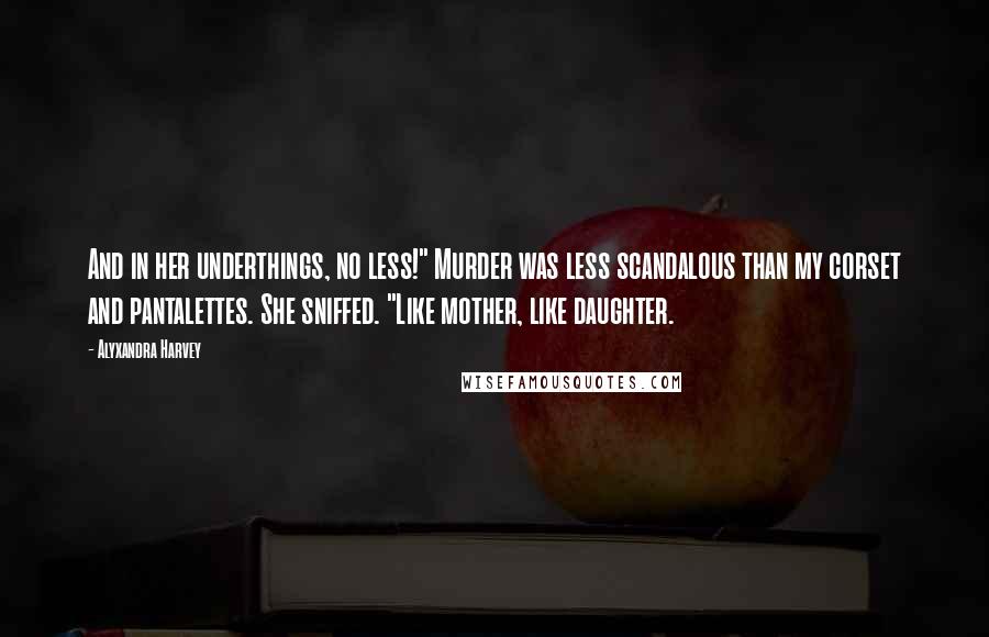 Alyxandra Harvey Quotes: And in her underthings, no less!" Murder was less scandalous than my corset and pantalettes. She sniffed. "Like mother, like daughter.