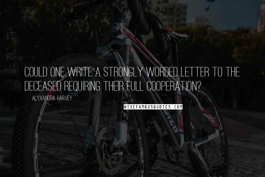 Alyxandra Harvey Quotes: Could one write a strongly worded letter to the deceased requiring their full cooperation?