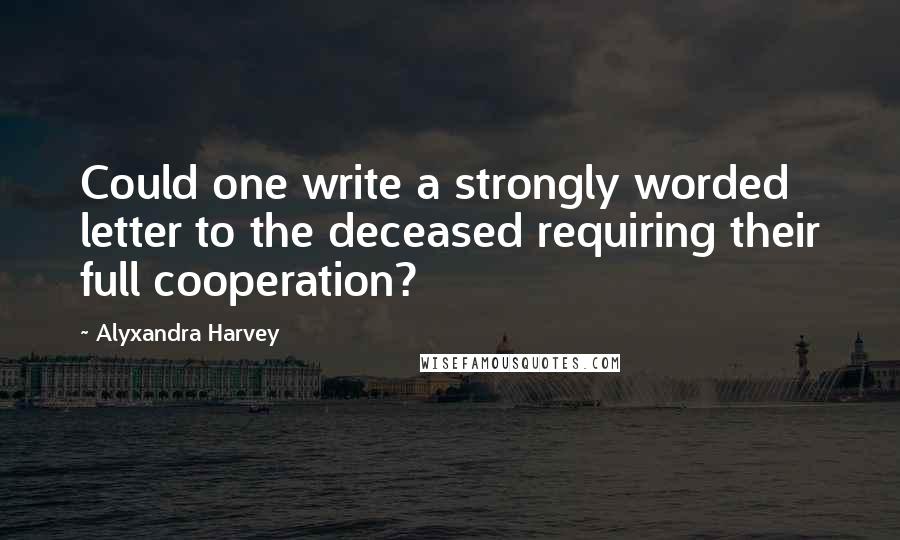 Alyxandra Harvey Quotes: Could one write a strongly worded letter to the deceased requiring their full cooperation?