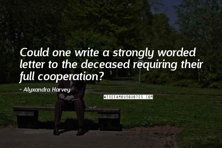 Alyxandra Harvey Quotes: Could one write a strongly worded letter to the deceased requiring their full cooperation?
