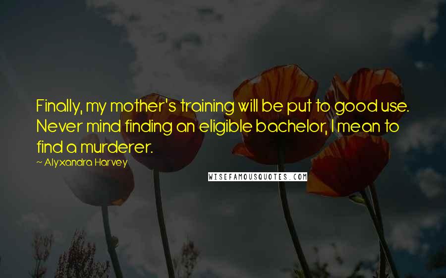 Alyxandra Harvey Quotes: Finally, my mother's training will be put to good use. Never mind finding an eligible bachelor, I mean to find a murderer.