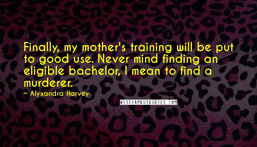 Alyxandra Harvey Quotes: Finally, my mother's training will be put to good use. Never mind finding an eligible bachelor, I mean to find a murderer.