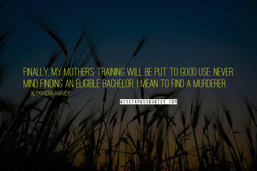 Alyxandra Harvey Quotes: Finally, my mother's training will be put to good use. Never mind finding an eligible bachelor, I mean to find a murderer.