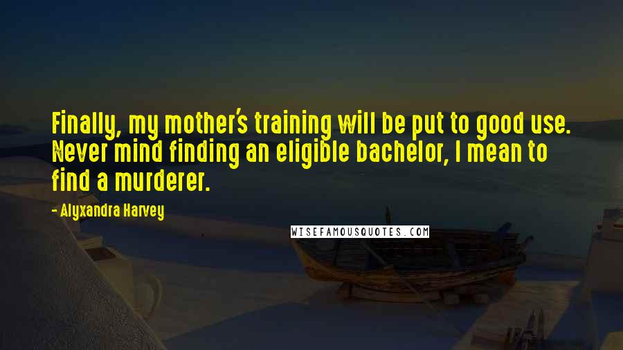 Alyxandra Harvey Quotes: Finally, my mother's training will be put to good use. Never mind finding an eligible bachelor, I mean to find a murderer.