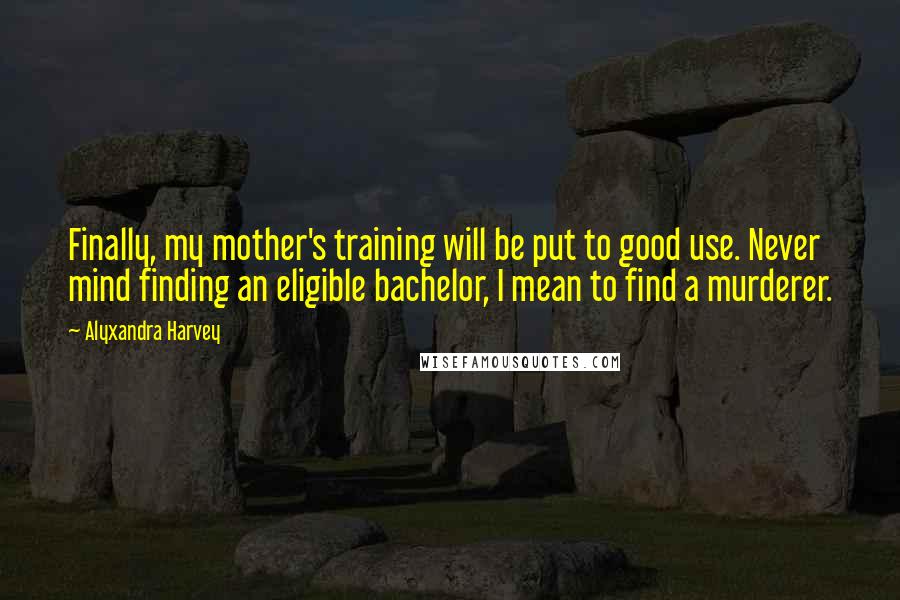 Alyxandra Harvey Quotes: Finally, my mother's training will be put to good use. Never mind finding an eligible bachelor, I mean to find a murderer.