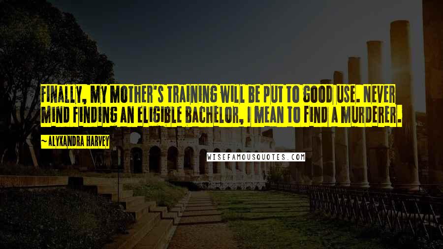 Alyxandra Harvey Quotes: Finally, my mother's training will be put to good use. Never mind finding an eligible bachelor, I mean to find a murderer.