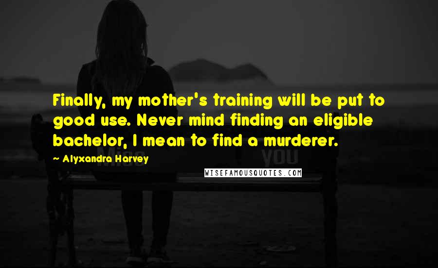 Alyxandra Harvey Quotes: Finally, my mother's training will be put to good use. Never mind finding an eligible bachelor, I mean to find a murderer.