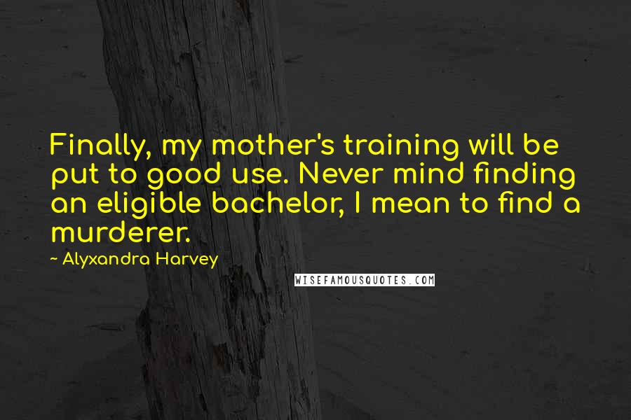 Alyxandra Harvey Quotes: Finally, my mother's training will be put to good use. Never mind finding an eligible bachelor, I mean to find a murderer.