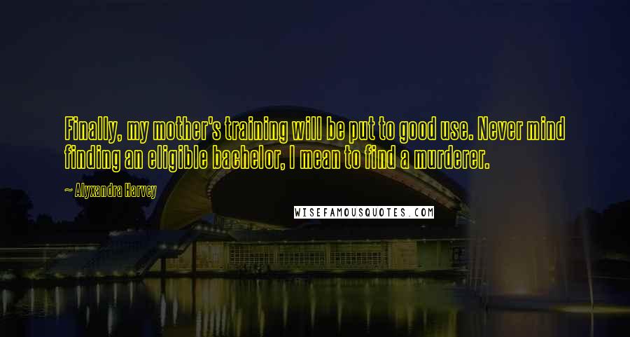 Alyxandra Harvey Quotes: Finally, my mother's training will be put to good use. Never mind finding an eligible bachelor, I mean to find a murderer.