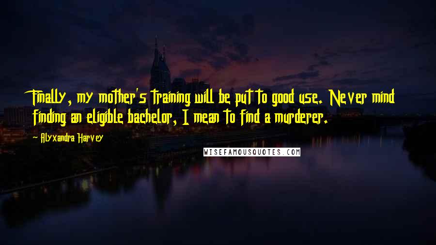 Alyxandra Harvey Quotes: Finally, my mother's training will be put to good use. Never mind finding an eligible bachelor, I mean to find a murderer.
