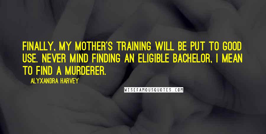 Alyxandra Harvey Quotes: Finally, my mother's training will be put to good use. Never mind finding an eligible bachelor, I mean to find a murderer.