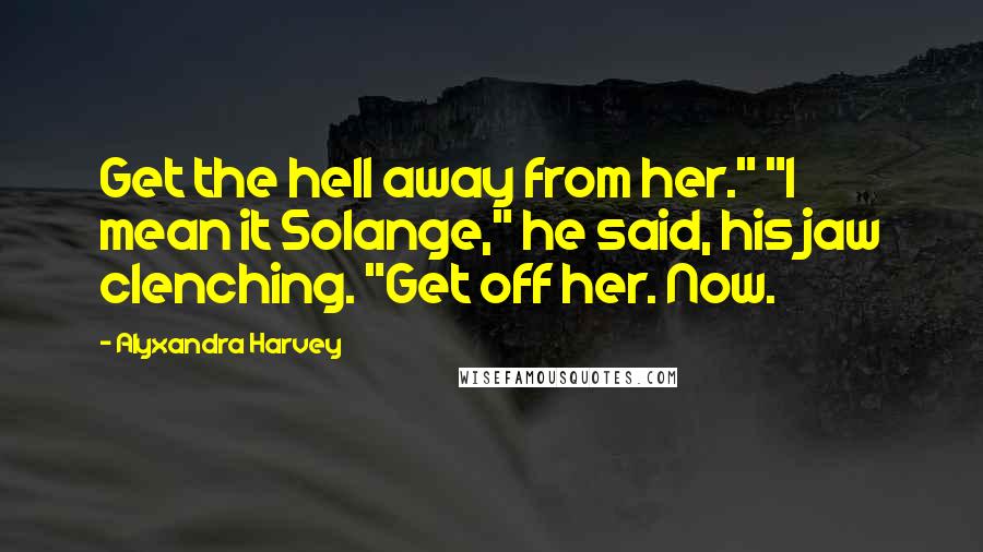 Alyxandra Harvey Quotes: Get the hell away from her." "I mean it Solange," he said, his jaw clenching. "Get off her. Now.