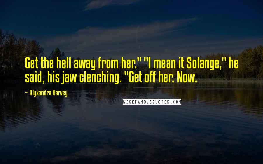 Alyxandra Harvey Quotes: Get the hell away from her." "I mean it Solange," he said, his jaw clenching. "Get off her. Now.