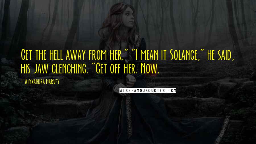 Alyxandra Harvey Quotes: Get the hell away from her." "I mean it Solange," he said, his jaw clenching. "Get off her. Now.