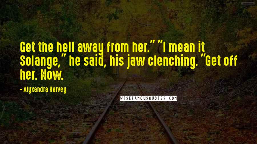 Alyxandra Harvey Quotes: Get the hell away from her." "I mean it Solange," he said, his jaw clenching. "Get off her. Now.