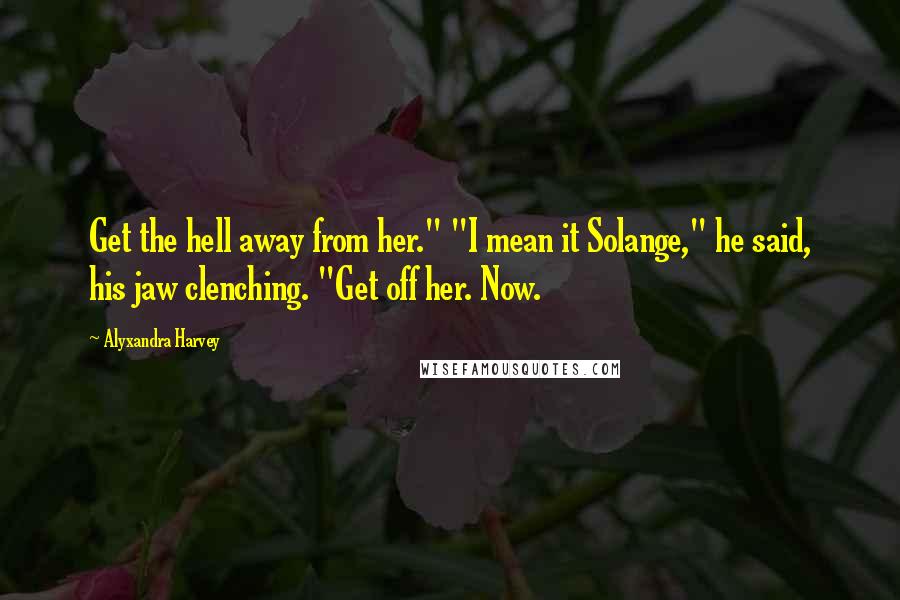 Alyxandra Harvey Quotes: Get the hell away from her." "I mean it Solange," he said, his jaw clenching. "Get off her. Now.