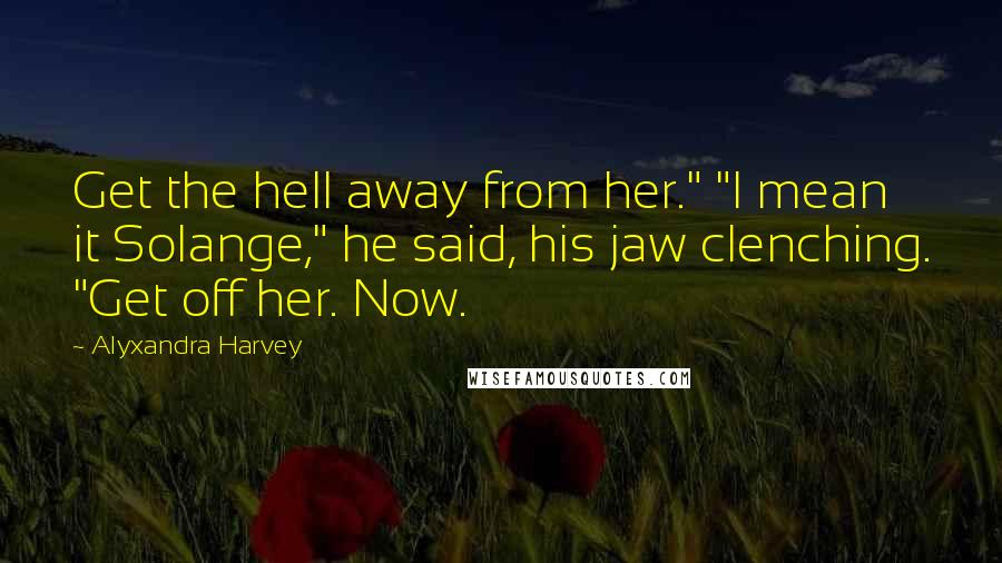 Alyxandra Harvey Quotes: Get the hell away from her." "I mean it Solange," he said, his jaw clenching. "Get off her. Now.