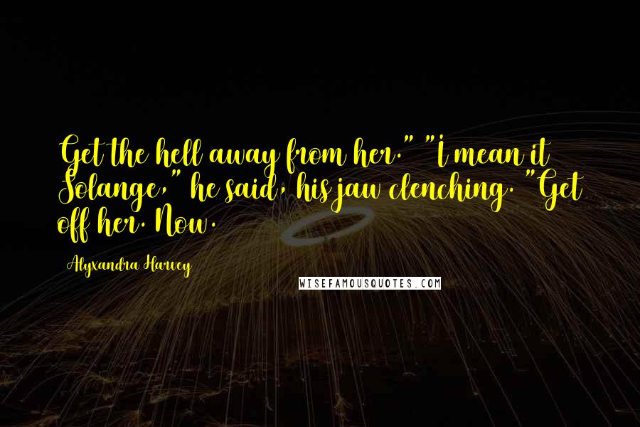 Alyxandra Harvey Quotes: Get the hell away from her." "I mean it Solange," he said, his jaw clenching. "Get off her. Now.