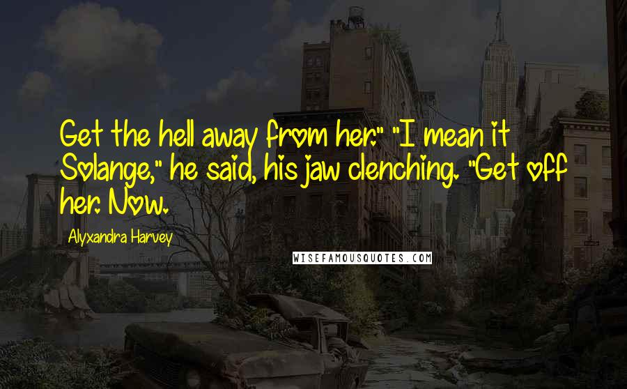Alyxandra Harvey Quotes: Get the hell away from her." "I mean it Solange," he said, his jaw clenching. "Get off her. Now.