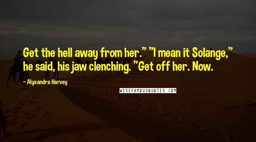 Alyxandra Harvey Quotes: Get the hell away from her." "I mean it Solange," he said, his jaw clenching. "Get off her. Now.