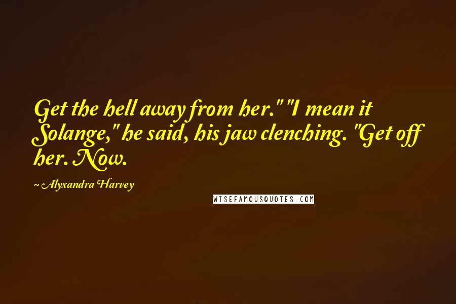 Alyxandra Harvey Quotes: Get the hell away from her." "I mean it Solange," he said, his jaw clenching. "Get off her. Now.