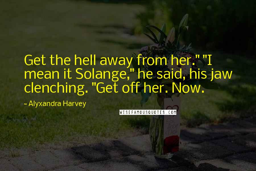 Alyxandra Harvey Quotes: Get the hell away from her." "I mean it Solange," he said, his jaw clenching. "Get off her. Now.