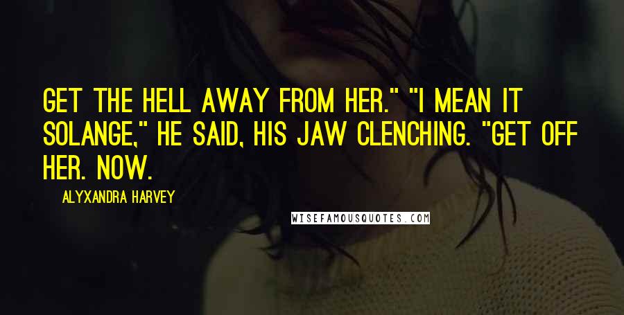 Alyxandra Harvey Quotes: Get the hell away from her." "I mean it Solange," he said, his jaw clenching. "Get off her. Now.