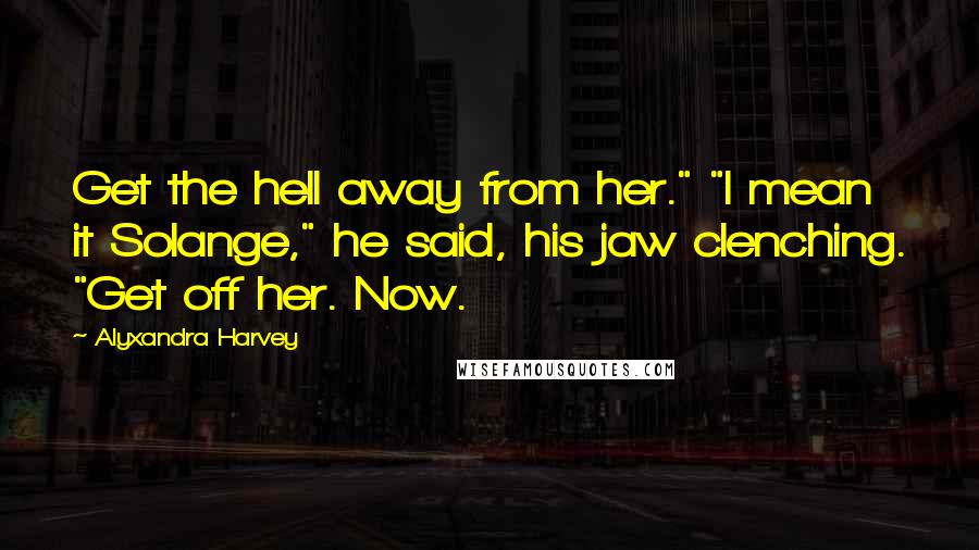 Alyxandra Harvey Quotes: Get the hell away from her." "I mean it Solange," he said, his jaw clenching. "Get off her. Now.