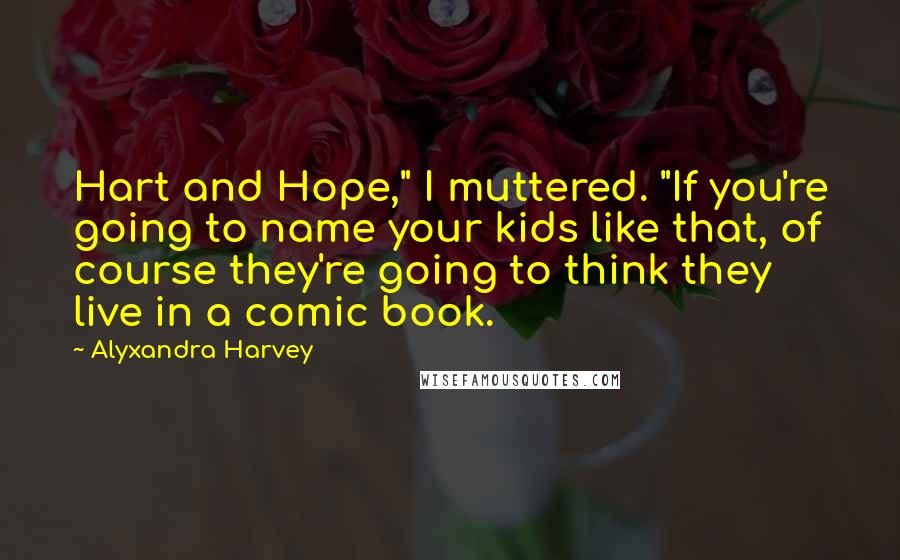 Alyxandra Harvey Quotes: Hart and Hope," I muttered. "If you're going to name your kids like that, of course they're going to think they live in a comic book.