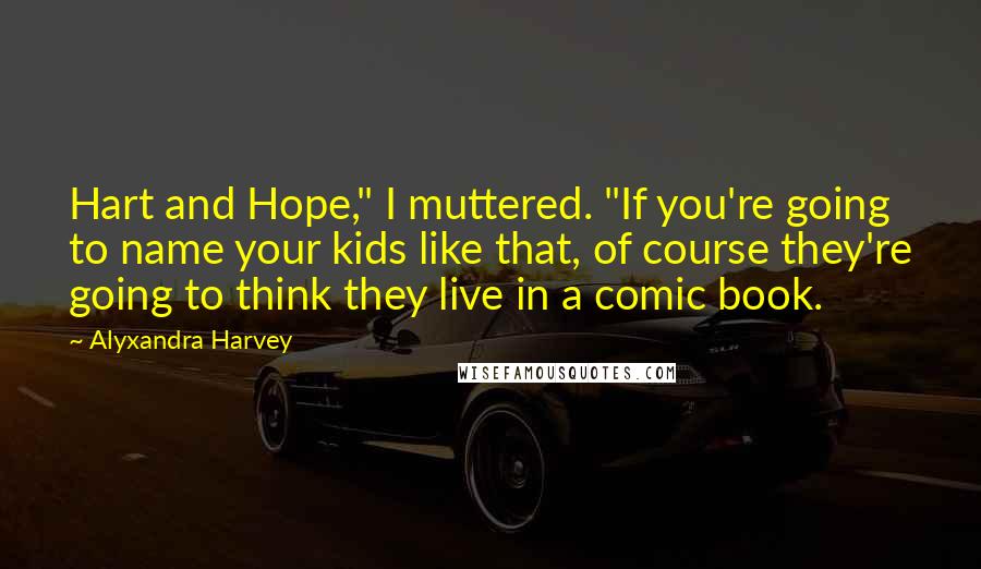 Alyxandra Harvey Quotes: Hart and Hope," I muttered. "If you're going to name your kids like that, of course they're going to think they live in a comic book.