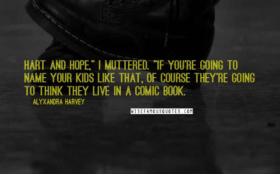 Alyxandra Harvey Quotes: Hart and Hope," I muttered. "If you're going to name your kids like that, of course they're going to think they live in a comic book.