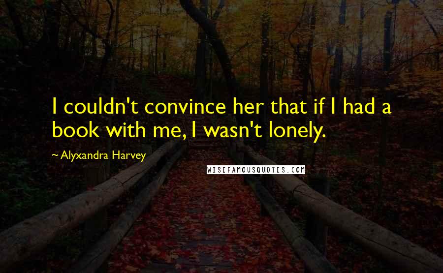 Alyxandra Harvey Quotes: I couldn't convince her that if I had a book with me, I wasn't lonely.