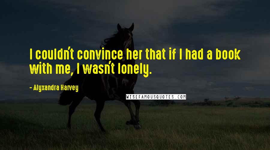 Alyxandra Harvey Quotes: I couldn't convince her that if I had a book with me, I wasn't lonely.