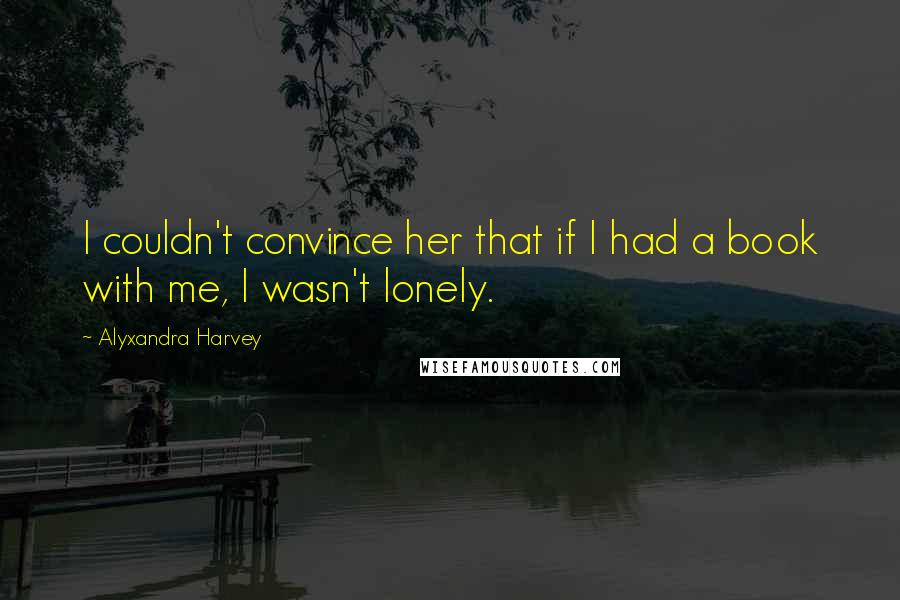 Alyxandra Harvey Quotes: I couldn't convince her that if I had a book with me, I wasn't lonely.