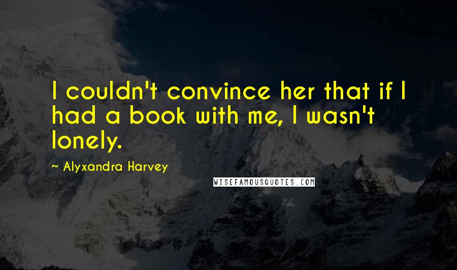 Alyxandra Harvey Quotes: I couldn't convince her that if I had a book with me, I wasn't lonely.