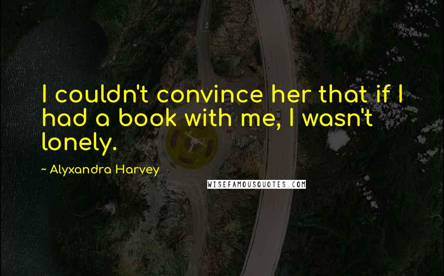 Alyxandra Harvey Quotes: I couldn't convince her that if I had a book with me, I wasn't lonely.